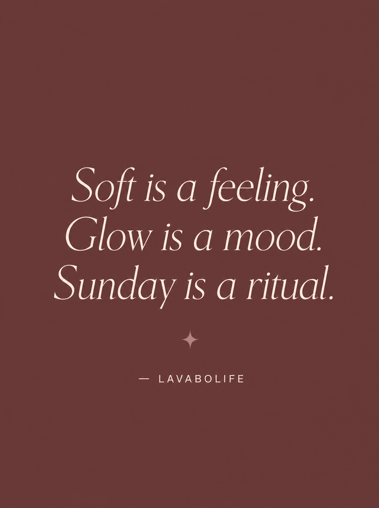 Soft is a feeling. Glow is a mood. Sunday is a ritual. — LAVABOLIFE